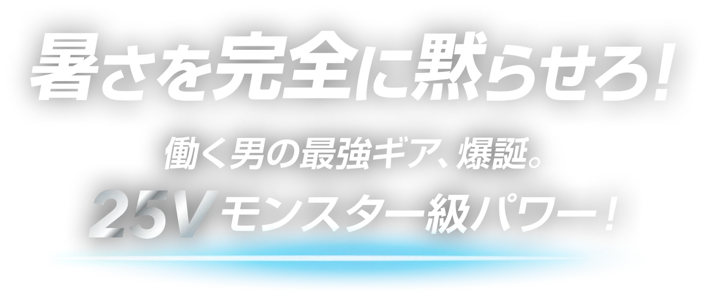 暑さを完全に黙らせろ！働く男の最強ギア、爆誕。25Vモンスター級パワー！
