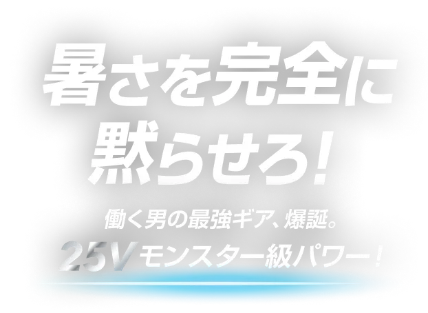 暑さを完全に黙らせろ！働く男の最強ギア、爆誕。25Vモンスター級パワー！